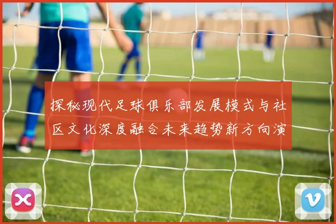 探秘现代足球俱乐部发展模式与社区文化深度融合未来趋势新方向演变