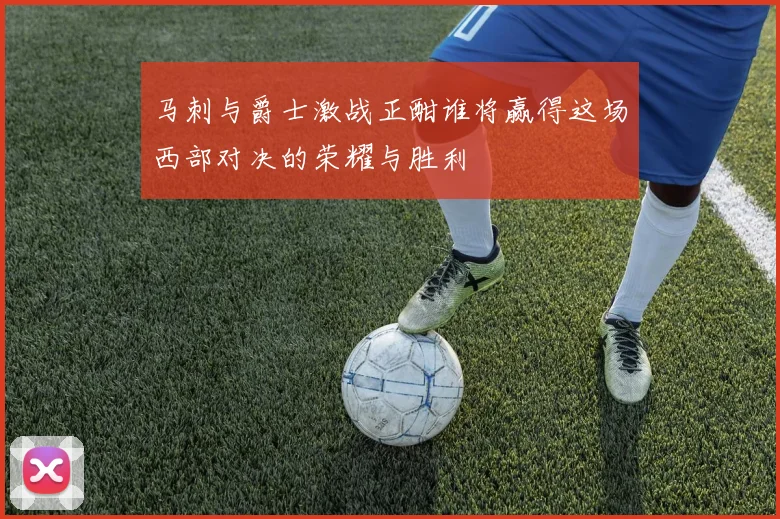 马刺与爵士激战正酣谁将赢得这场西部对决的荣耀与胜利