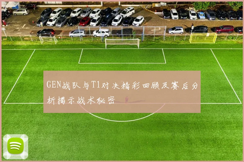 GEN战队与T1对决精彩回顾及赛后分析揭示战术秘密