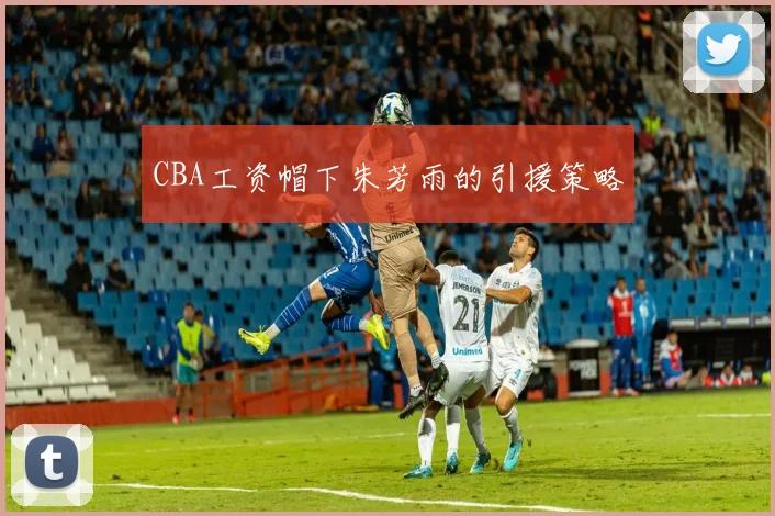 CBA工资帽下朱芳雨的引援策略