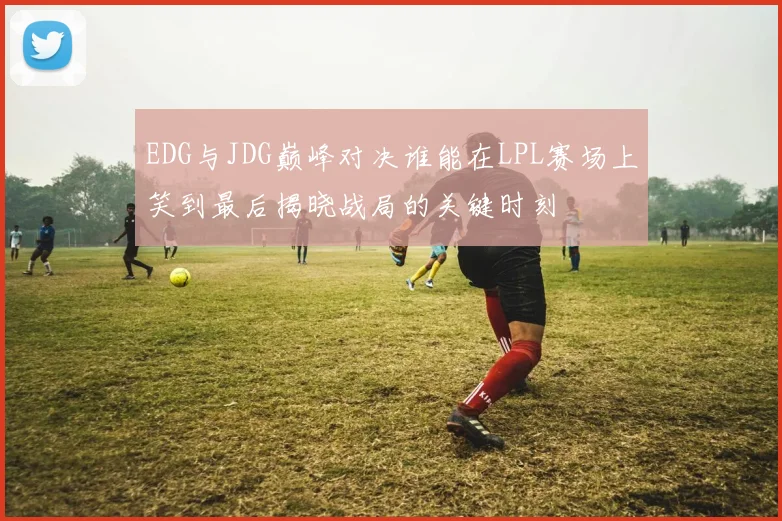 EDG与JDG巅峰对决谁能在LPL赛场上笑到最后揭晓战局的关键时刻