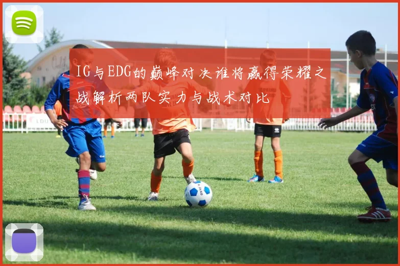 IG与EDG的巅峰对决谁将赢得荣耀之战解析两队实力与战术对比