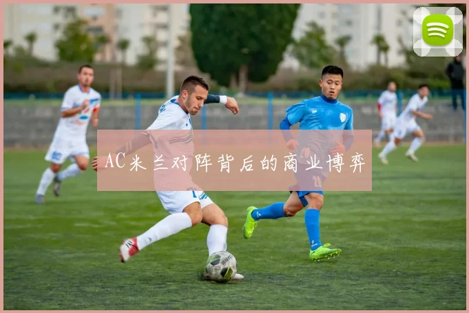 AC米兰对阵背后的商业博弈