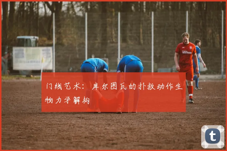 门线艺术：库尔图瓦的扑救动作生物力学解构