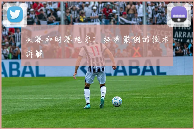 决赛加时赛绝杀:经典案例的技术拆解