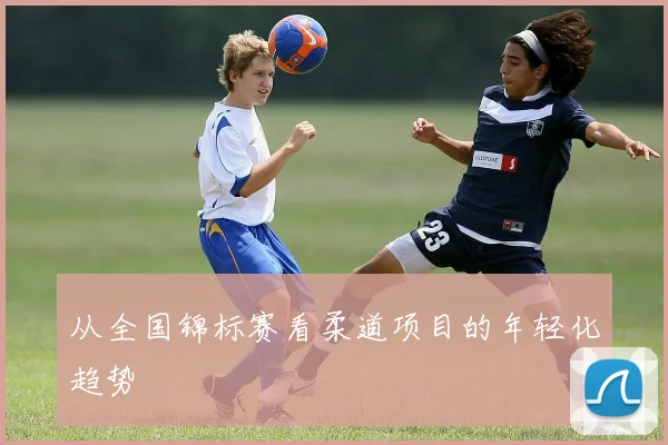 从全国锦标赛看柔道项目的年轻化趋势