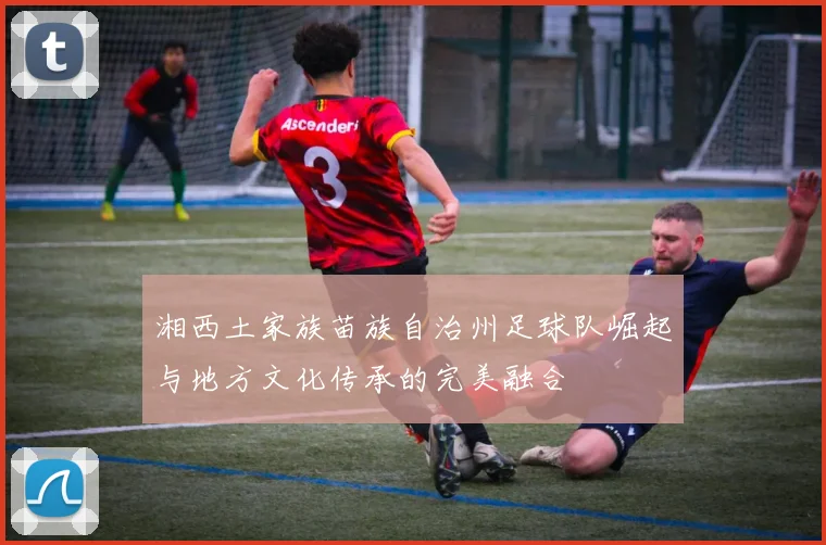 湘西土家族苗族自治州足球队崛起与地方文化传承的完美融合