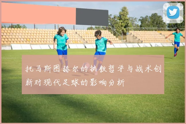 托马斯图赫尔的执教哲学与战术创新对现代足球的影响分析