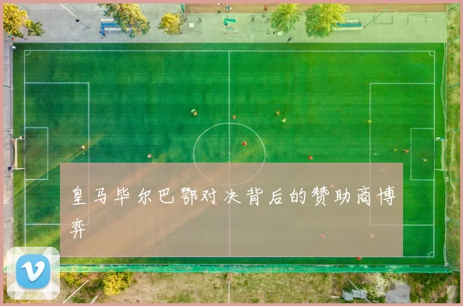 皇马毕尔巴鄂对决背后的赞助商博弈