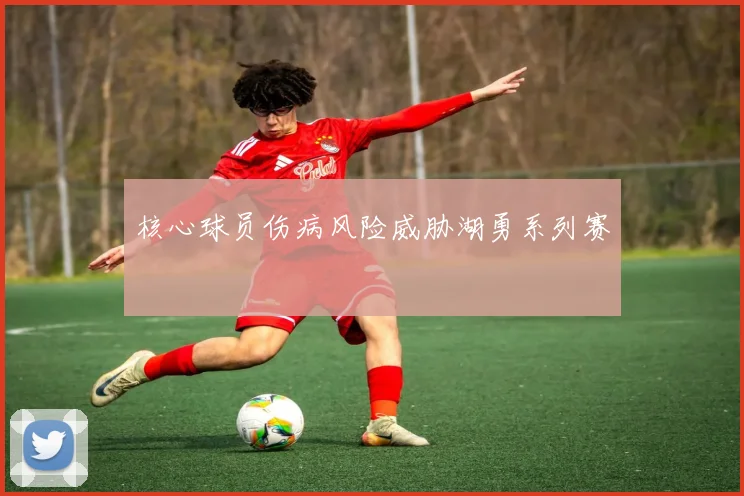 核心球员伤病风险威胁湖勇系列赛
