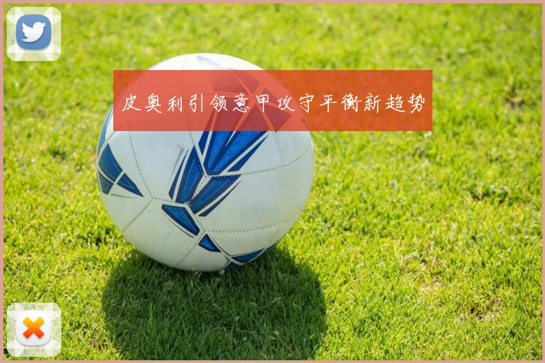 皮奥利引领意甲攻守平衡新趋势