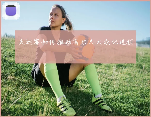 美巡赛如何推动高尔夫大众化进程
