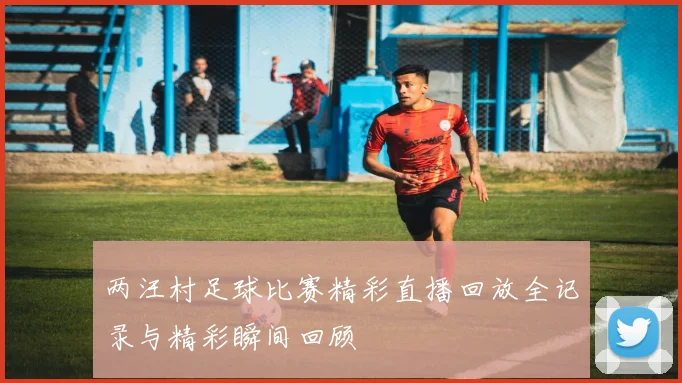 两汪村足球比赛精彩直播回放全记录与精彩瞬间回顾