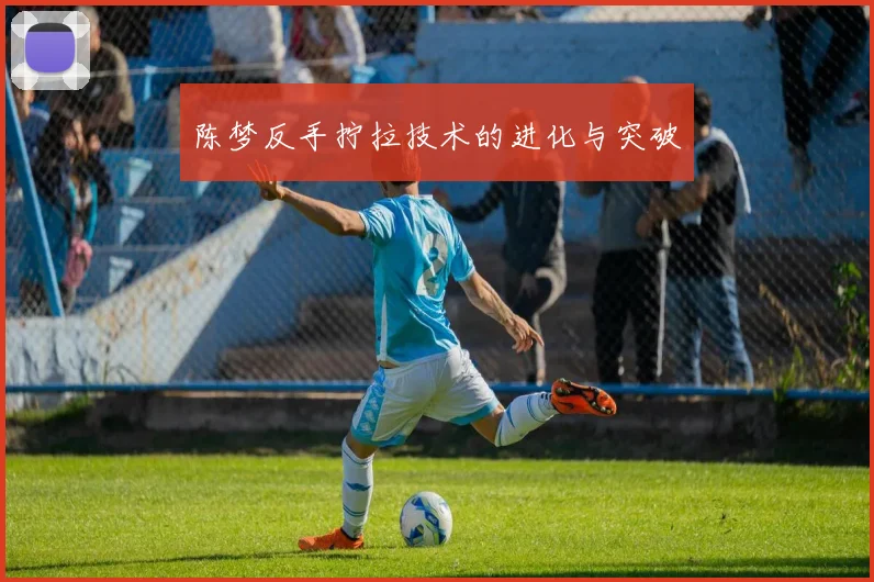 陈梦反手拧拉技术的进化与突破