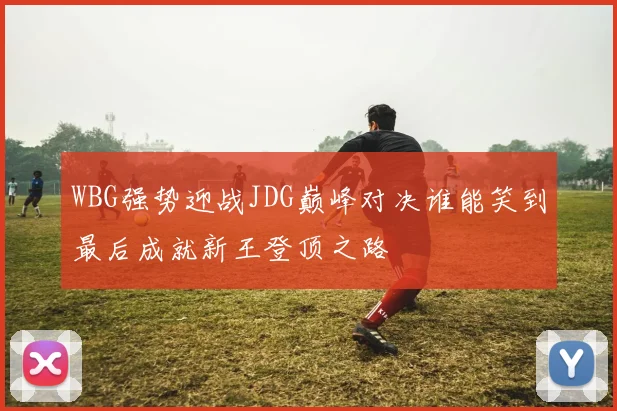 WBG强势迎战JDG巅峰对决谁能笑到最后成就新王登顶之路