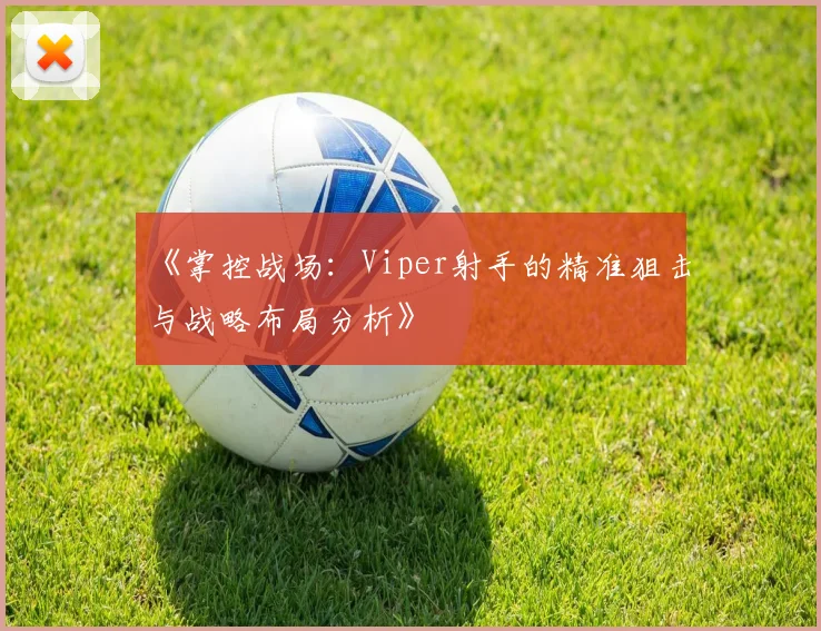 《掌控战场：Viper射手的精准狙击与战略布局分析》