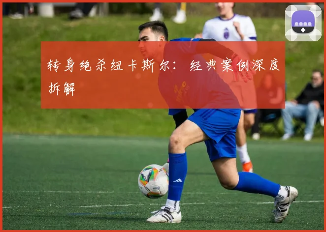 转身绝杀纽卡斯尔：经典案例深度拆解