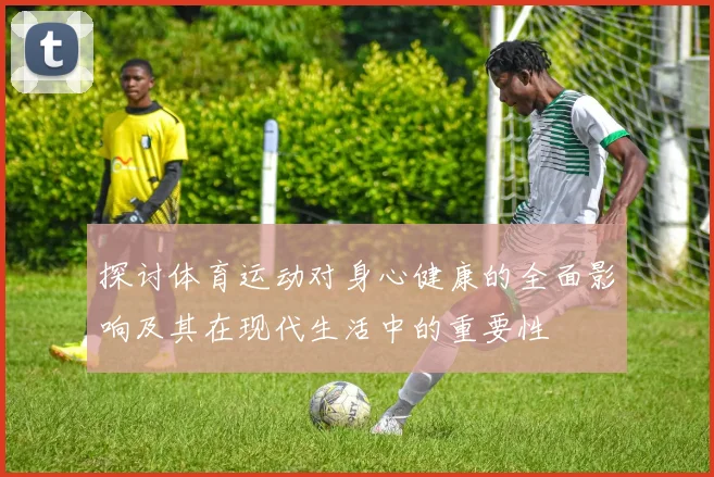 探讨体育运动对身心健康的全面影响及其在现代生活中的重要性