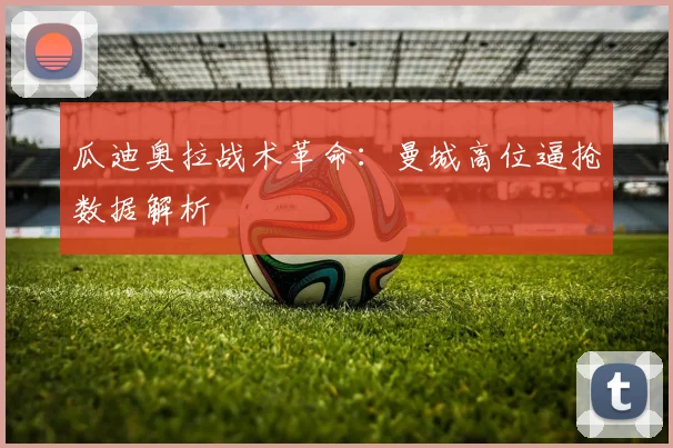 瓜迪奥拉战术革命：曼城高位逼抢数据解析