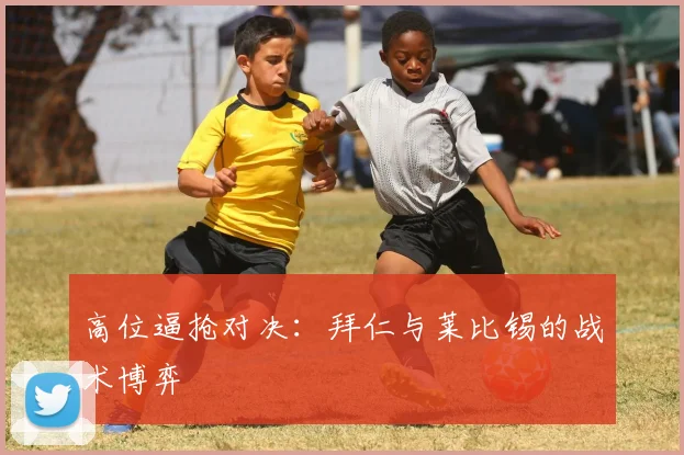 高位逼抢对决：拜仁与莱比锡的战术博弈