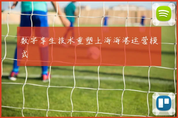 数字孪生技术重塑上海海港运营模式