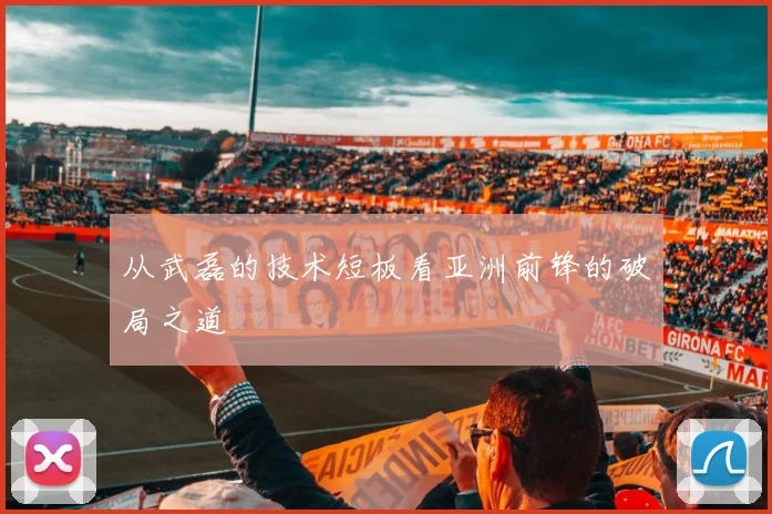 从武磊的技术短板看亚洲前锋的破局之道