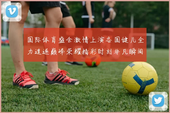 国际体育盛会激情上演各国健儿全力追逐巅峰荣耀精彩时刻非凡瞬间