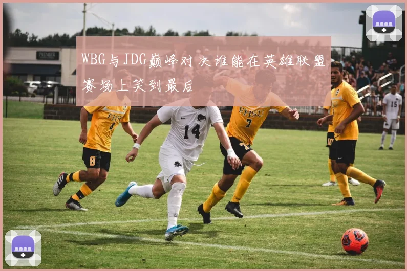 WBG与JDG巅峰对决谁能在英雄联盟赛场上笑到最后